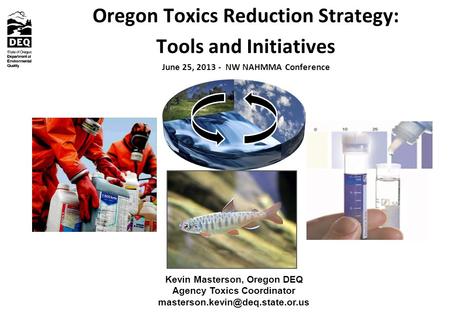 Oregon Toxics Reduction Strategy: Tools and Initiatives June 25, 2013 - NW NAHMMA Conference Kevin Masterson, Oregon DEQ Agency Toxics Coordinator
