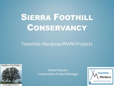 S IERRA F OOTHILL C ONSERVANCY Yosemite-Mariposa IRWM Projects Kristen Boysen Conservation Project Manager.