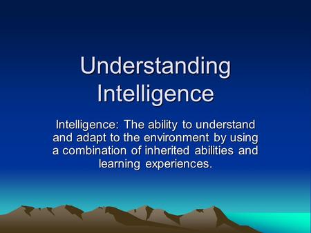 Understanding Intelligence Intelligence: The ability to understand and adapt to the environment by using a combination of inherited abilities and learning.