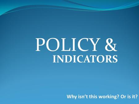 POLICY & INDICATORS Why isn’t this working? Or is it?