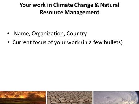 Your work in Climate Change & Natural Resource Management Name, Organization, Country Current focus of your work (in a few bullets)