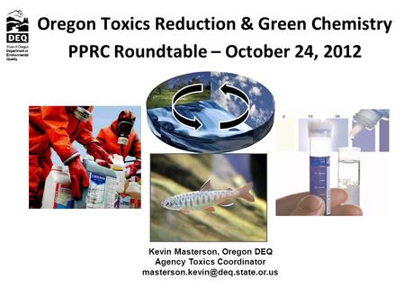 Oregon Toxics Reduction & Green Chemistry PPRC Roundtable – October 24, 2012 Kevin Masterson, Oregon DEQ Agency Toxics Coordinator