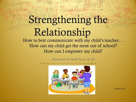 Strengthening the Relationship How to best communicate with my child’s teacher… How can my child get the most out of school? How can I empower my child?