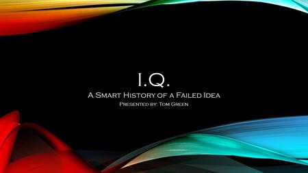 I.Q. A Smart History of a Failed Idea Presented by: Tom Green.