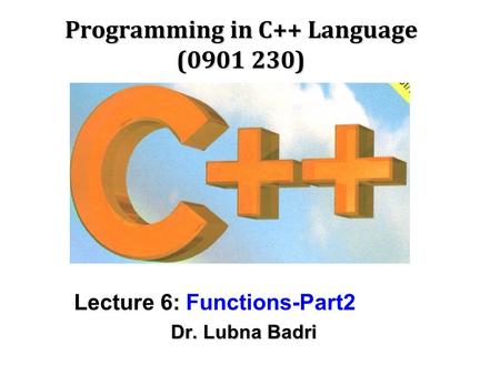Programming in C++ Language (0901 230) Lecture 6: Functions-Part2 Dr. Lubna Badri.