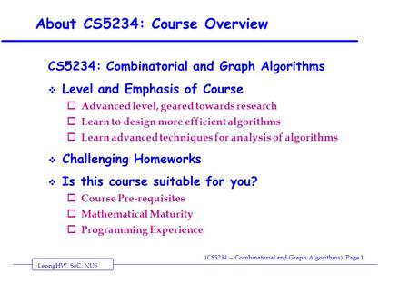 LeongHW, SoC, NUS (CS5234 -- Combinatorial and Graph Algorithms) Page 1 About CS5234: Course Overview CS5234: Combinatorial and Graph Algorithms  Level.