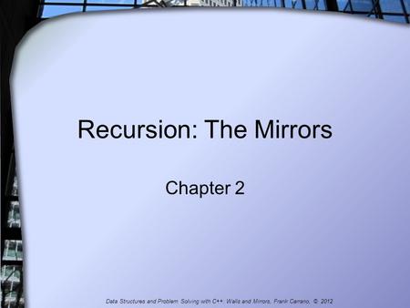 Recursion: The Mirrors Chapter 2 Data Structures and Problem Solving with C++: Walls and Mirrors, Frank Carrano, © 2012.