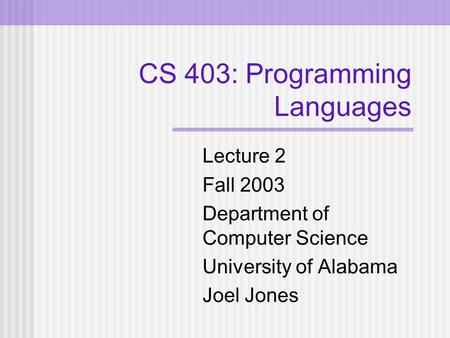CS 403: Programming Languages Lecture 2 Fall 2003 Department of Computer Science University of Alabama Joel Jones.