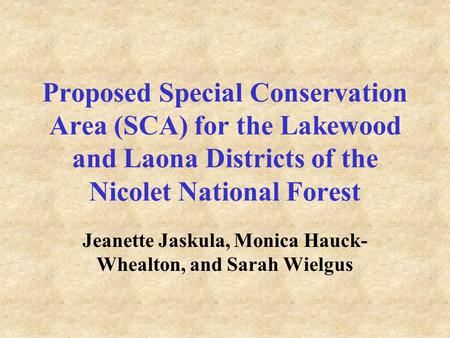 Proposed Special Conservation Area (SCA) for the Lakewood and Laona Districts of the Nicolet National Forest Jeanette Jaskula, Monica Hauck- Whealton,