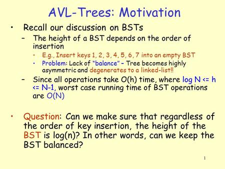1 AVL-Trees: Motivation Recall our discussion on BSTs –The height of a BST depends on the order of insertion E.g., Insert keys 1, 2, 3, 4, 5, 6, 7 into.