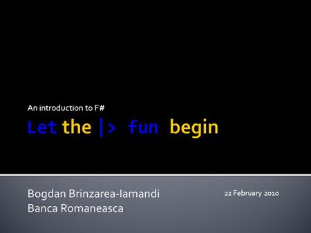 An introduction to F# Bogdan Brinzarea-Iamandi Banca Romaneasca 22 February 2010.