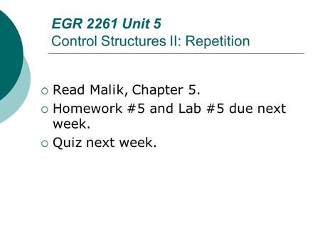 EGR 2261 Unit 5 Control Structures II: Repetition  Read Malik, Chapter 5.  Homework #5 and Lab #5 due next week.  Quiz next week.