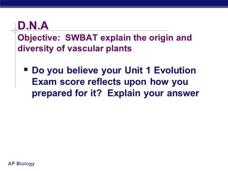 AP Biology D.N.A Objective: SWBAT explain the origin and diversity of vascular plants  Do you believe your Unit 1 Evolution Exam score reflects upon.