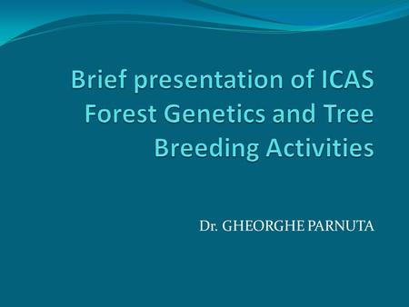 Brief presentation of ICAS Forest Genetics and Tree Breeding Activities Dr. GHEORGHE PARNUTA.