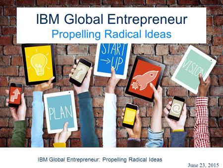 IBM Global Entrepreneur: Propelling Radical Ideas IBM Global Entrepreneur Propelling Radical Ideas June 23, 2015.