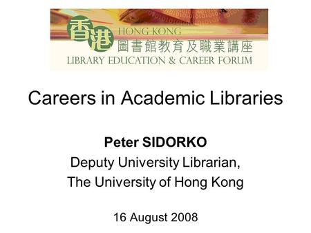 Careers in Academic Libraries Peter SIDORKO Deputy University Librarian, The University of Hong Kong 16 August 2008.