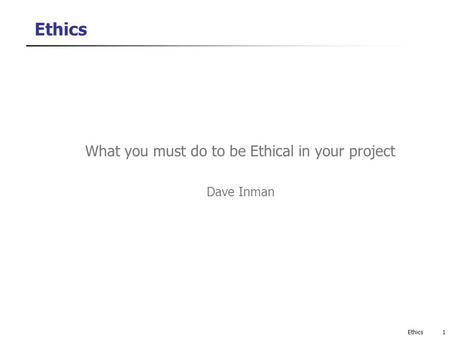 Ethics What you must do to be Ethical in your project Dave Inman 1Ethics.