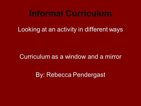 Informal Curriculum Looking at an activity in different ways Curriculum as a window and a mirror By: Rebecca Pendergast.
