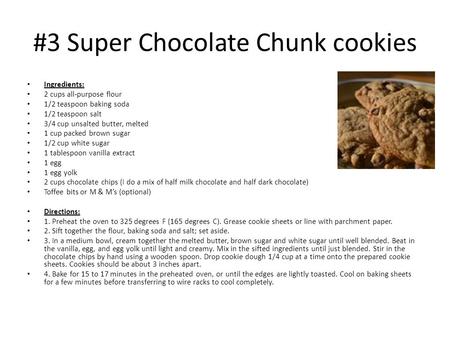 #3 Super Chocolate Chunk cookies Ingredients: 2 cups all-purpose flour 1/2 teaspoon baking soda 1/2 teaspoon salt 3/4 cup unsalted butter, melted 1 cup.