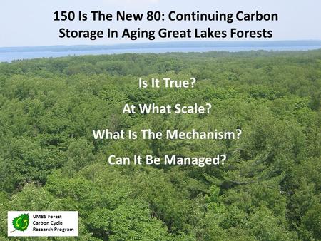 Is It True? At What Scale? What Is The Mechanism? Can It Be Managed? 150 Is The New 80: Continuing Carbon Storage In Aging Great Lakes Forests UMBS Forest.