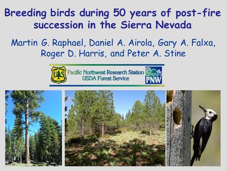 Breeding birds during 50 years of post-fire succession in the Sierra Nevada Martin G. Raphael, Daniel A. Airola, Gary A. Falxa, Roger D. Harris, and Peter.