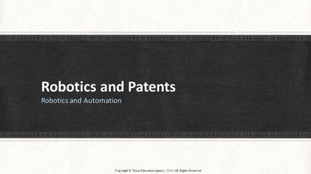 Robotics and Patents Robotics and Automation 1 Copyright © Texas Education Agency, 2014. All Rights Reserved.