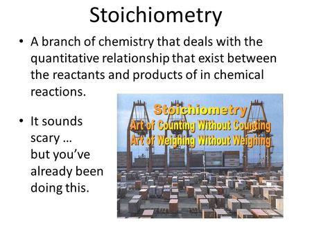 Stoichiometry A branch of chemistry that deals with the quantitative relationship that exist between the reactants and products of in chemical reactions.