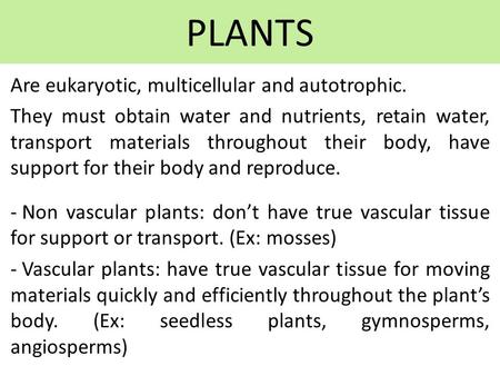 PLANTS Are eukaryotic, multicellular and autotrophic. They must obtain water and nutrients, retain water, transport materials throughout their body, have.