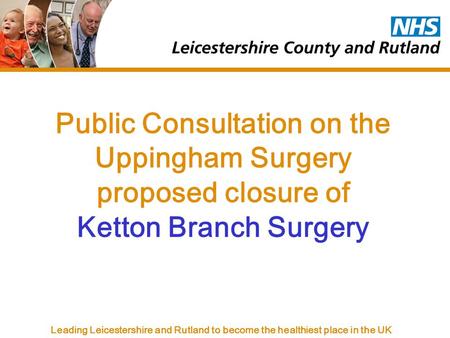 Leading Leicestershire and Rutland to become the healthiest place in the UK Public Consultation on the Uppingham Surgery proposed closure of Ketton Branch.