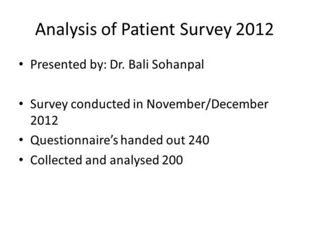 Analysis of Patient Survey 2012 Presented by: Dr. Bali Sohanpal Survey conducted in November/December 2012 Questionnaire’s handed out 240 Collected and.