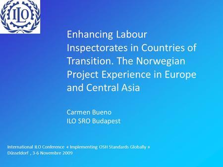 Enhancing Labour Inspectorates in Countries of Transition. The Norwegian Project Experience in Europe and Central Asia Carmen Bueno ILO SRO Budapest International.