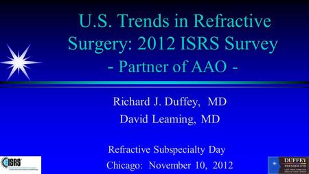 U.S. Trends in Refractive Surgery: 2012 ISRS Survey - Partner of AAO - Richard J. Duffey, MD David Leaming, MD Refractive Subspecialty Day Chicago: November.