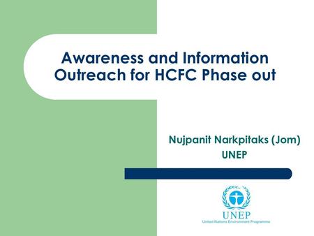Awareness and Information Outreach for HCFC Phase out Nujpanit Narkpitaks (Jom) UNEP.