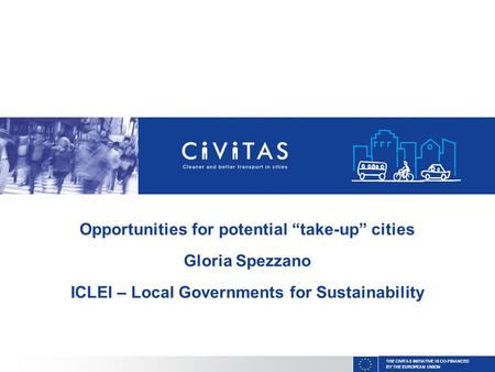 THE CIVITAS INITIATIVE IS CO-FINANCED BY THE EUROPEAN UNION Opportunities for potential “take-up” cities Gloria Spezzano ICLEI – Local Governments for.