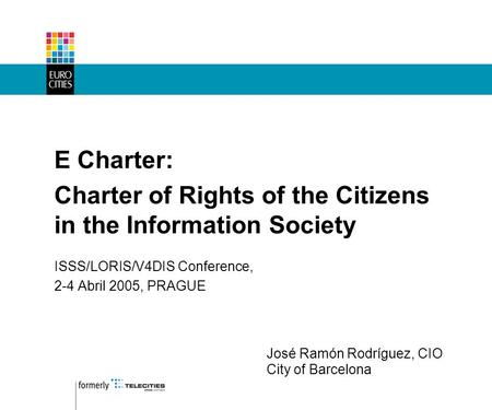 E Charter: Charter of Rights of the Citizens in the Information Society ISSS/LORIS/V4DIS Conference, 2-4 Abril 2005, PRAGUE José Ramón Rodríguez, CIO City.