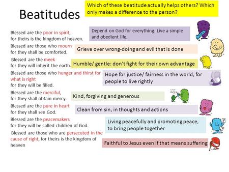 Beatitudes Which of these beatitude actually helps others? Which only makes a difference to the person? Depend on God for everything. Live a simple and.