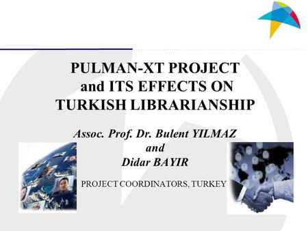 PULMAN-XT PROJECT and ITS EFFECTS ON TURKISH LIBRARIANSHIP Assoc. Prof. Dr. Bulent YILMAZ and Didar BAYIR PROJECT COORDINATORS, TURKEY.