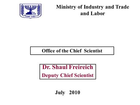 Ministry of Industry and Trade and Labor Office of the Chief Scientist Dr. Shaul Freireich Deputy Chief Scientist July 2010.