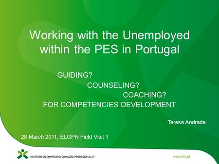 GUIDING? COUNSELING? COACHING? FOR COMPETENCIES DEVELOPMENT Teresa Andrade 28 March 2011, ELGPN Field Visit 1 Working with the Unemployed within the PES.