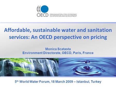 Affordable, sustainable water and sanitation services: An OECD perspective on pricing 5 th World Water Forum, 18 March 2009 – Istanbul, Turkey Monica Scatasta.