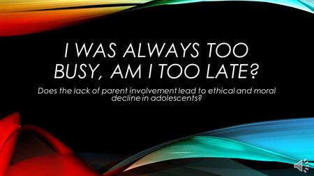 I WAS ALWAYS TOO BUSY, AM I TOO LATE? Does the lack of parent involvement lead to ethical and moral decline in adolescents?