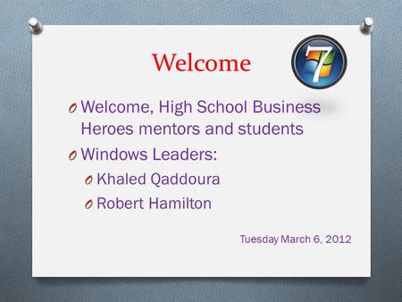 Welcome O Welcome, High School Business Heroes mentors and students O Windows Leaders: O Khaled Qaddoura O Robert Hamilton Tuesday March 6, 2012.