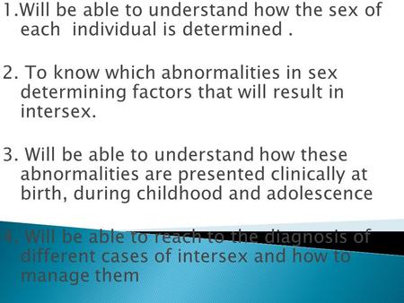 1.Will be able to understand how the sex of each individual is determined . 2. To know which abnormalities in sex determining factors that will result.