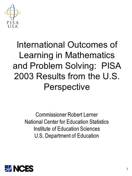 International Outcomes of Learning in Mathematics and Problem Solving: PISA 2003 Results from the U.S. Perspective Commissioner Robert Lerner National.
