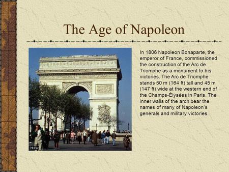 The Age of Napoleon In 1806 Napoleon Bonaparte, the emperor of France, commissioned the construction of the Arc de Triomphe as a monument to his victories.
