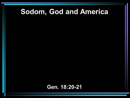Sodom, God and America Gen. 18:20-21. 20 And the LORD said, Because the outcry against Sodom and Gomorrah is great, and because their sin is very grave,