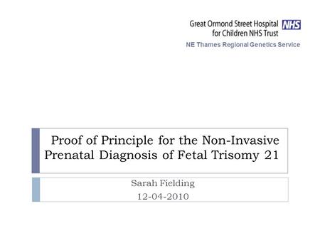 Proof of Principle for the Non-Invasive Prenatal Diagnosis of Fetal Trisomy 21 Sarah Fielding 12-04-2010 NE Thames Regional Genetics Service.