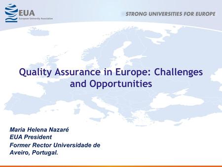 Quality Assurance in Europe: Challenges and Opportunities Maria Helena Nazaré EUA President Former Rector Universidade de Aveiro, Portugal.