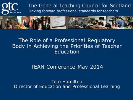 The Role of a Professional Regulatory Body in Achieving the Priorities of Teacher Education TEAN Conference May 2014 Tom Hamilton Director of Education.