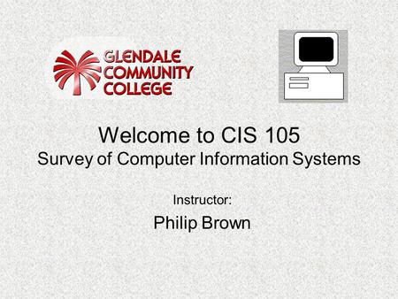 Welcome to CIS 105 Survey of Computer Information Systems Instructor: Philip Brown.